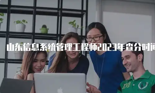  山东信息系统管理工程师2023年查分时间预测
